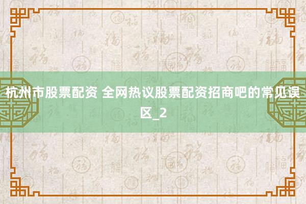 杭州市股票配资 全网热议股票配资招商吧的常见误区_2