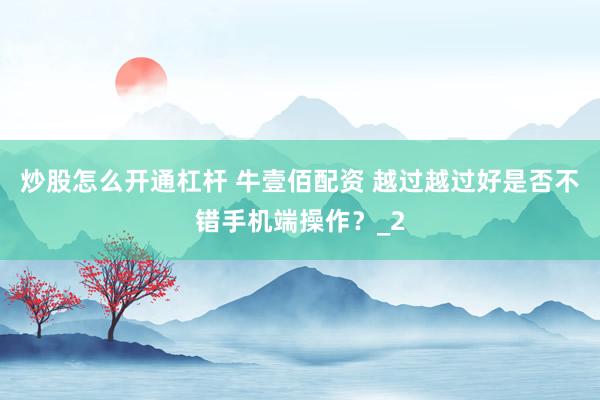 炒股怎么开通杠杆 牛壹佰配资 越过越过好是否不错手机端操作？_2