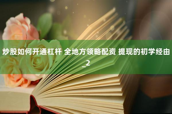炒股如何开通杠杆 全地方领略配资 提现的初学经由_2