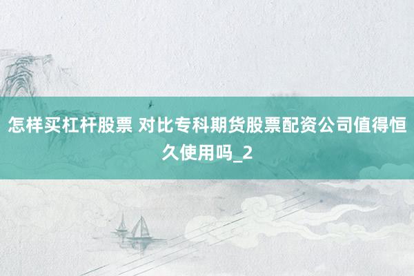 怎样买杠杆股票 对比专科期货股票配资公司值得恒久使用吗_2