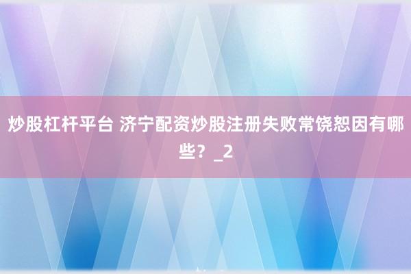 炒股杠杆平台 济宁配资炒股注册失败常饶恕因有哪些？_2