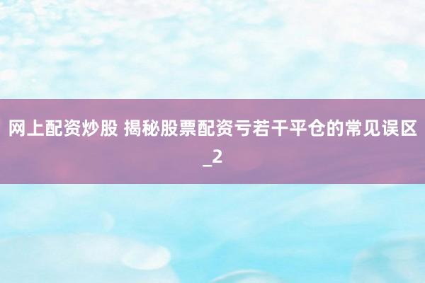 网上配资炒股 揭秘股票配资亏若干平仓的常见误区_2