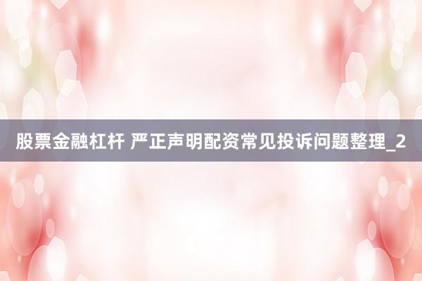 股票金融杠杆 严正声明配资常见投诉问题整理_2