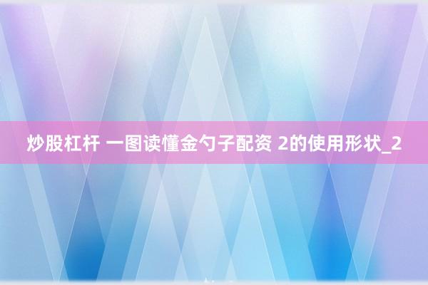 炒股杠杆 一图读懂金勺子配资 2的使用形状_2