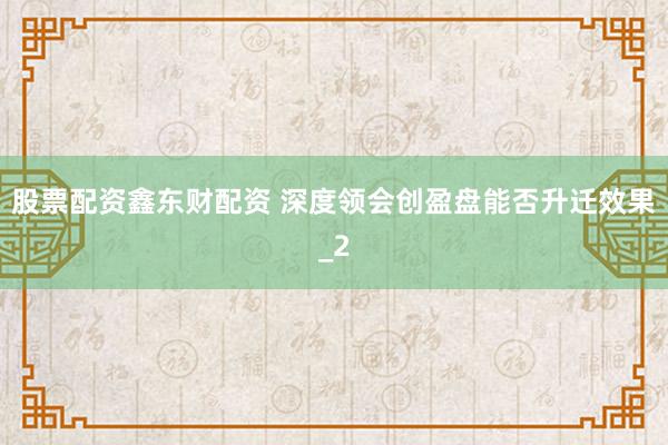 股票配资鑫东财配资 深度领会创盈盘能否升迁效果_2