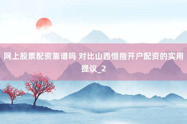 网上股票配资靠谱吗 对比山西恒指开户配资的实用提议_2