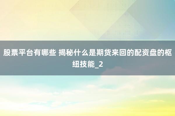 股票平台有哪些 揭秘什么是期货来回的配资盘的枢纽技能_2