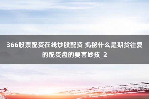 366股票配资在线炒股配资 揭秘什么是期货往复的配资盘的要害妙技_2