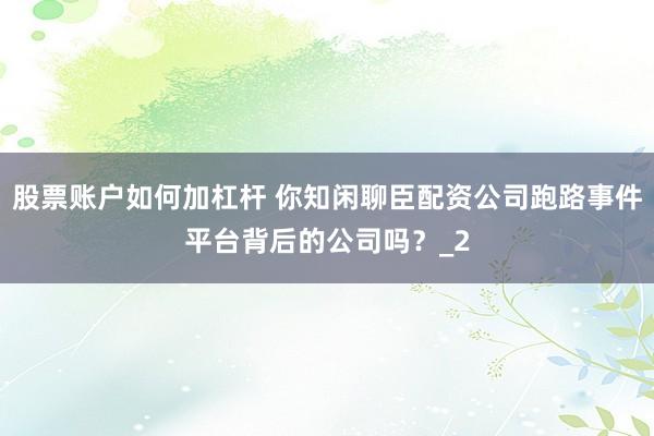股票账户如何加杠杆 你知闲聊臣配资公司跑路事件平台背后的公司吗？_2
