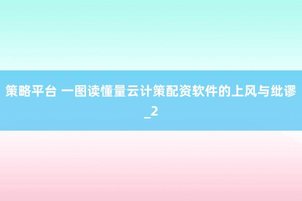 策略平台 一图读懂量云计策配资软件的上风与纰谬_2