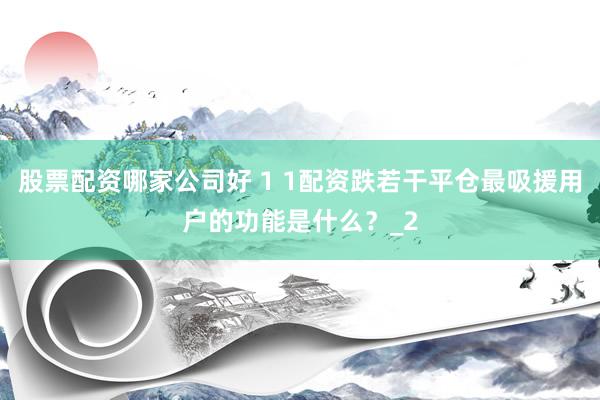 股票配资哪家公司好 1 1配资跌若干平仓最吸援用户的功能是什么？_2