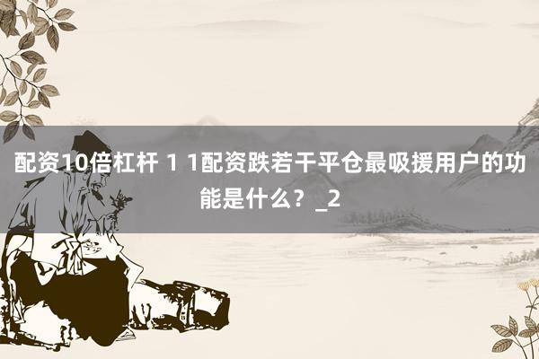 配资10倍杠杆 1 1配资跌若干平仓最吸援用户的功能是什么？_2