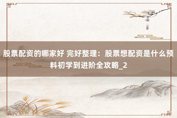 股票配资的哪家好 完好整理：股票想配资是什么预料初学到进阶全攻略_2