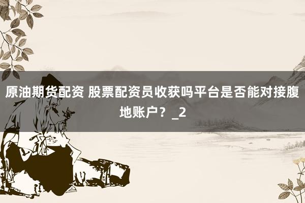 原油期货配资 股票配资员收获吗平台是否能对接腹地账户？_2