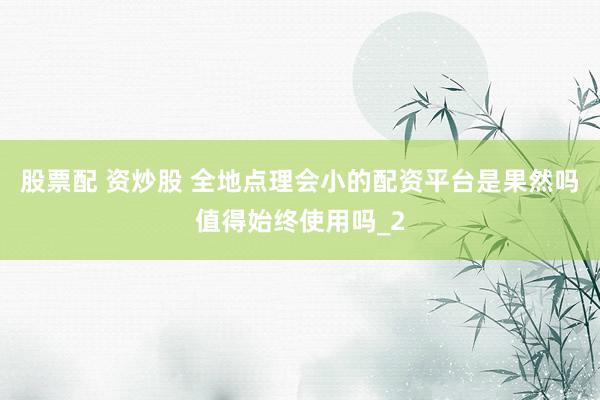 股票配 资炒股 全地点理会小的配资平台是果然吗值得始终使用吗_2