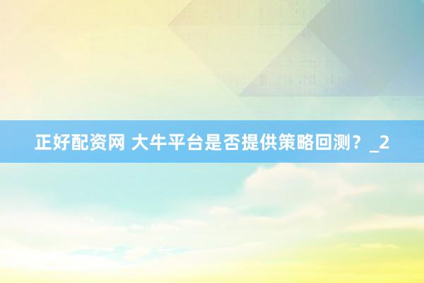 正好配资网 大牛平台是否提供策略回测？_2