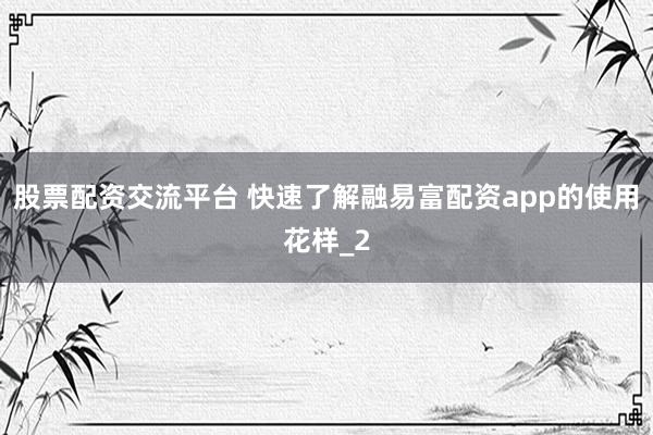 股票配资交流平台 快速了解融易富配资app的使用花样_2