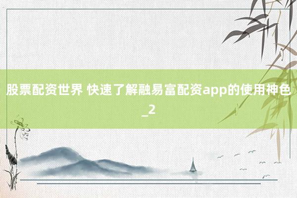 股票配资世界 快速了解融易富配资app的使用神色_2