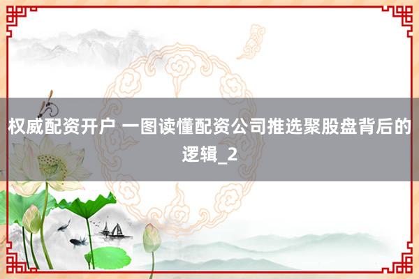 权威配资开户 一图读懂配资公司推选聚股盘背后的逻辑_2