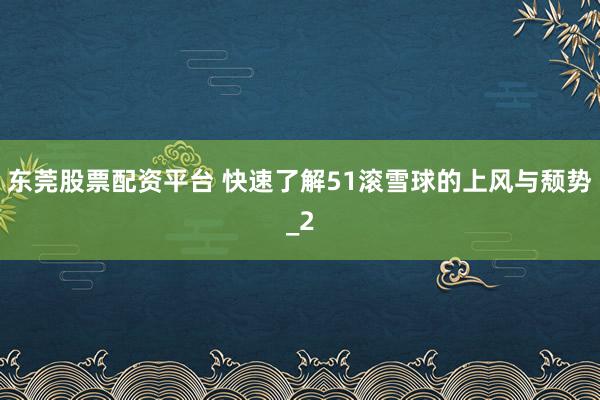 东莞股票配资平台 快速了解51滚雪球的上风与颓势_2