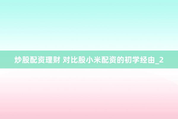炒股配资理财 对比股小米配资的初学经由_2