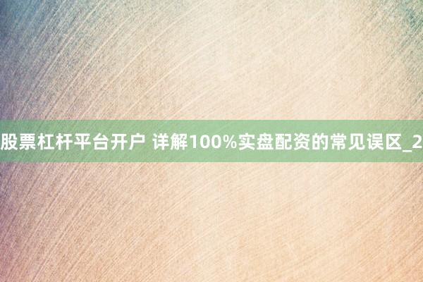 股票杠杆平台开户 详解100%实盘配资的常见误区_2