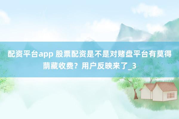配资平台app 股票配资是不是对赌盘平台有莫得荫藏收费？用户反映来了_3