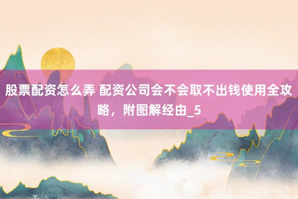 股票配资怎么弄 配资公司会不会取不出钱使用全攻略，附图解经由_5