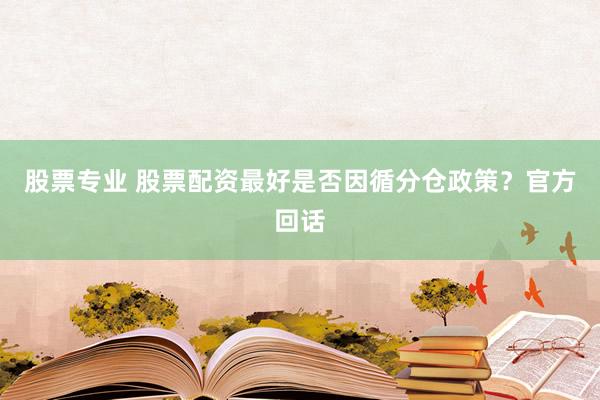股票专业 股票配资最好是否因循分仓政策？官方回话