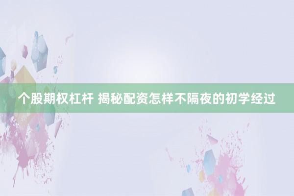 个股期权杠杆 揭秘配资怎样不隔夜的初学经过