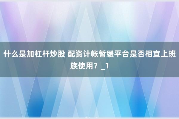 什么是加杠杆炒股 配资计帐暂缓平台是否相宜上班族使用？_1