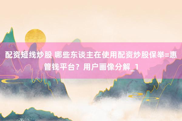 配资短线炒股 哪些东谈主在使用配资炒股保举=惠管钱平台？用户画像分解_1