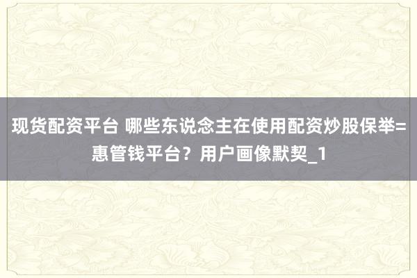 现货配资平台 哪些东说念主在使用配资炒股保举=惠管钱平台？用户画像默契_1