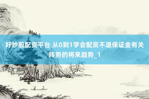 好炒股配资平台 从0到1学会配资不退保证金有关阵势的将来趋势_1