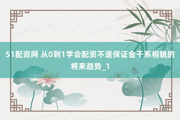 51配资网 从0到1学会配资不退保证金干系相貌的将来趋势_1
