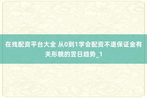 在线配资平台大全 从0到1学会配资不退保证金有关形貌的翌日趋势_1