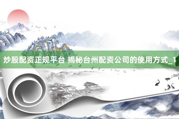 炒股配资正规平台 揭秘台州配资公司的使用方式_1