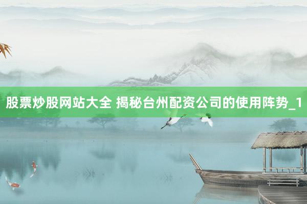 股票炒股网站大全 揭秘台州配资公司的使用阵势_1