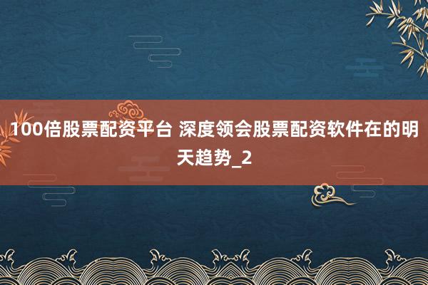 100倍股票配资平台 深度领会股票配资软件在的明天趋势_2
