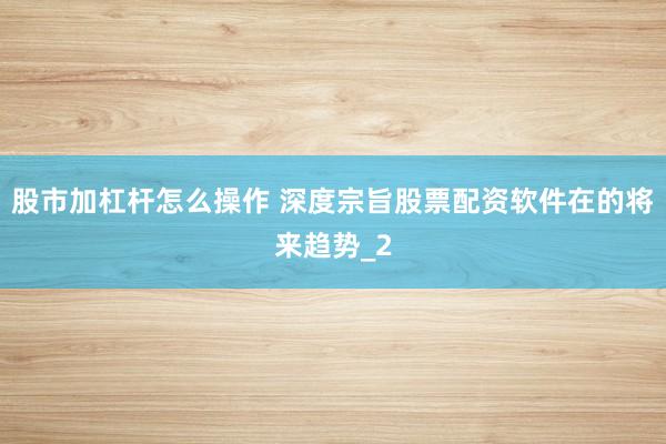 股市加杠杆怎么操作 深度宗旨股票配资软件在的将来趋势_2