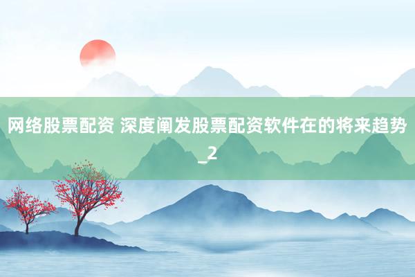 网络股票配资 深度阐发股票配资软件在的将来趋势_2
