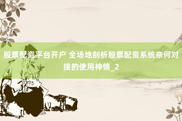 股票配资平台开户 全场地剖析股票配资系统奈何对接的使用神情_2