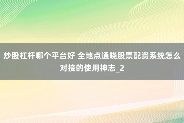 炒股杠杆哪个平台好 全地点通晓股票配资系统怎么对接的使用神志_2
