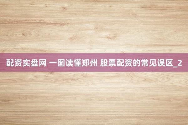 配资实盘网 一图读懂郑州 股票配资的常见误区_2