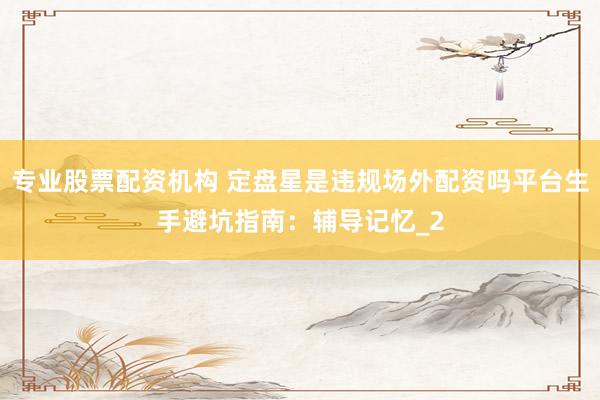 专业股票配资机构 定盘星是违规场外配资吗平台生手避坑指南：辅导记忆_2
