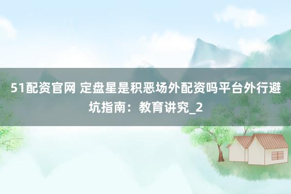 51配资官网 定盘星是积恶场外配资吗平台外行避坑指南：教育讲究_2