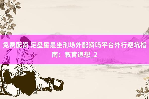 免费配资 定盘星是坐刑场外配资吗平台外行避坑指南：教育追想_2