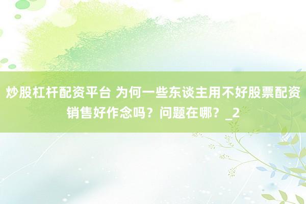 炒股杠杆配资平台 为何一些东谈主用不好股票配资销售好作念吗？问题在哪？_2