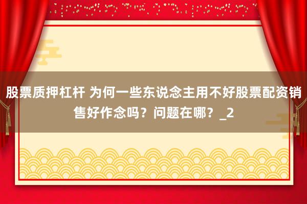 股票质押杠杆 为何一些东说念主用不好股票配资销售好作念吗？问题在哪？_2