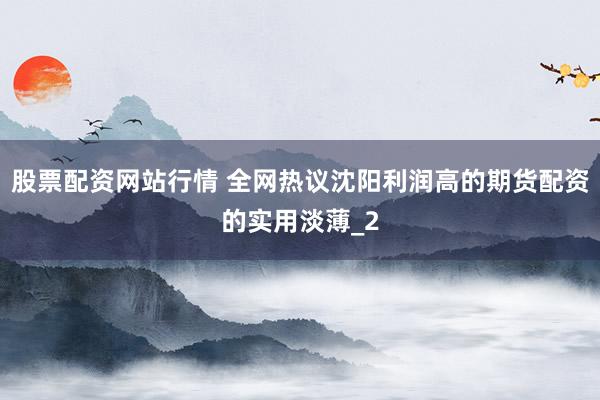 股票配资网站行情 全网热议沈阳利润高的期货配资的实用淡薄_2